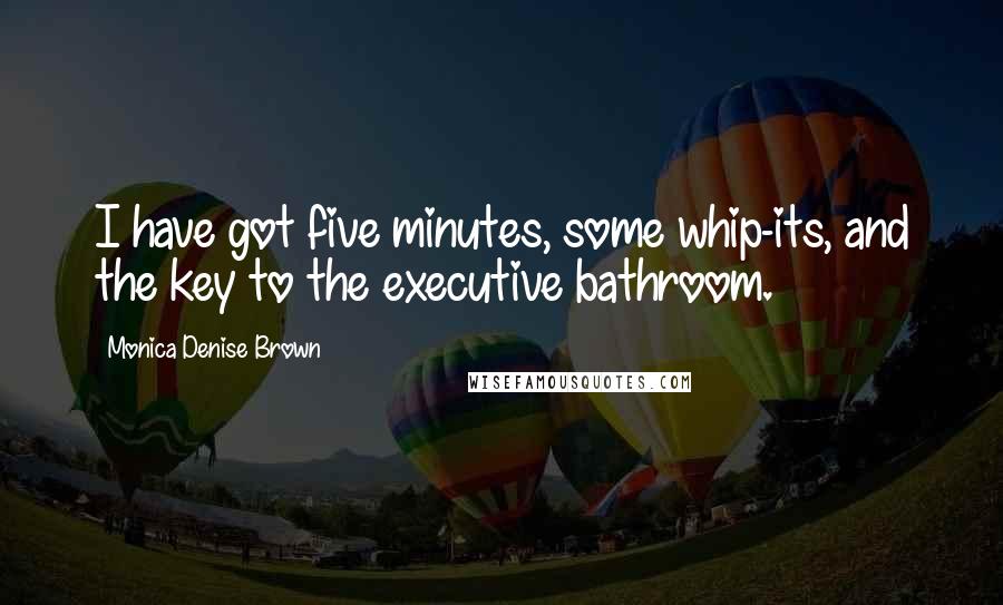 Monica Denise Brown Quotes: I have got five minutes, some whip-its, and the key to the executive bathroom.