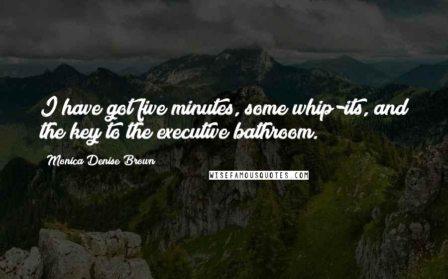 Monica Denise Brown Quotes: I have got five minutes, some whip-its, and the key to the executive bathroom.