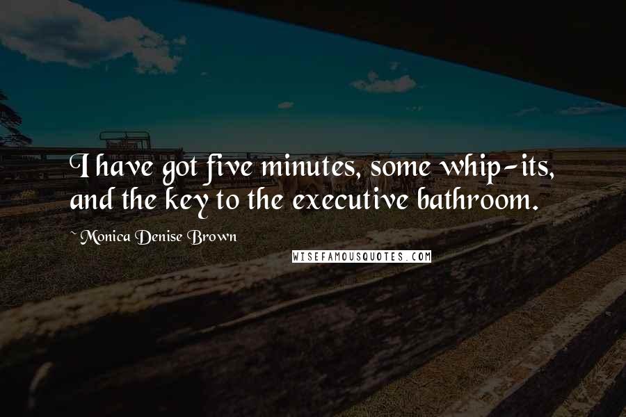 Monica Denise Brown Quotes: I have got five minutes, some whip-its, and the key to the executive bathroom.