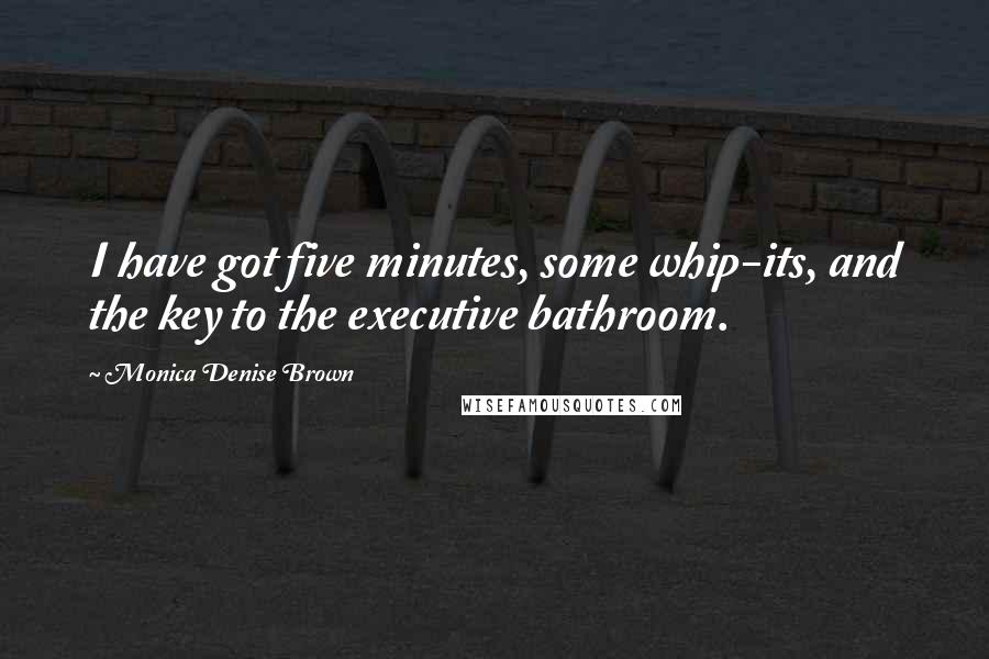 Monica Denise Brown Quotes: I have got five minutes, some whip-its, and the key to the executive bathroom.