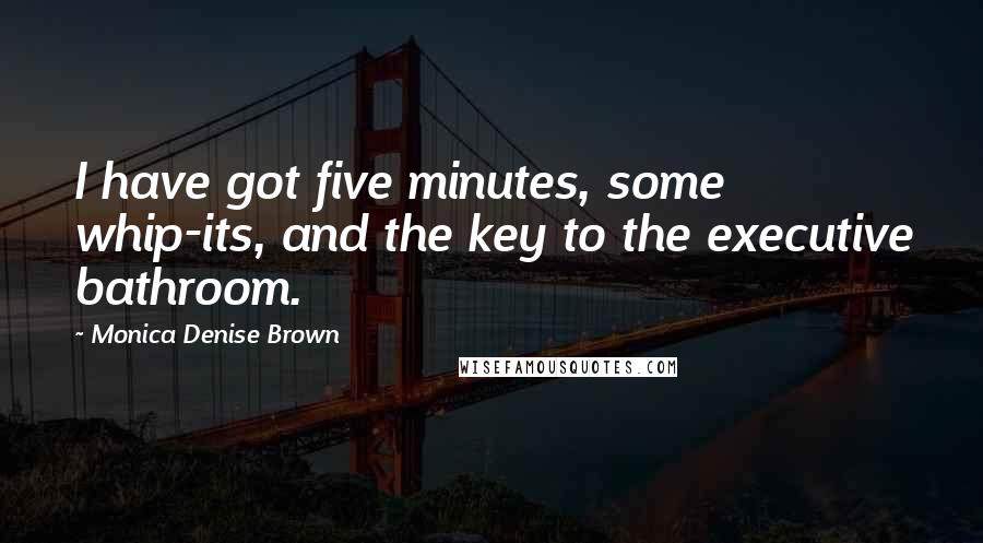 Monica Denise Brown Quotes: I have got five minutes, some whip-its, and the key to the executive bathroom.