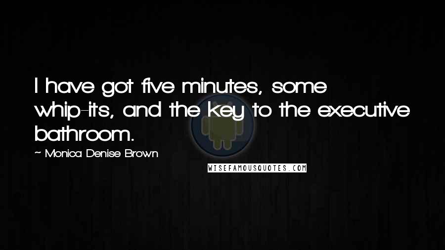Monica Denise Brown Quotes: I have got five minutes, some whip-its, and the key to the executive bathroom.