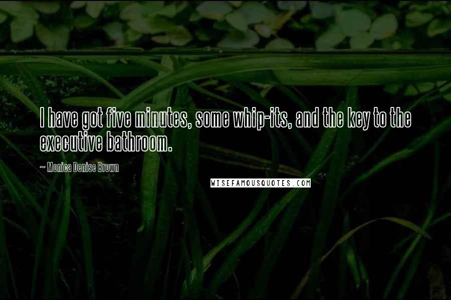 Monica Denise Brown Quotes: I have got five minutes, some whip-its, and the key to the executive bathroom.
