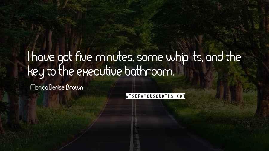 Monica Denise Brown Quotes: I have got five minutes, some whip-its, and the key to the executive bathroom.