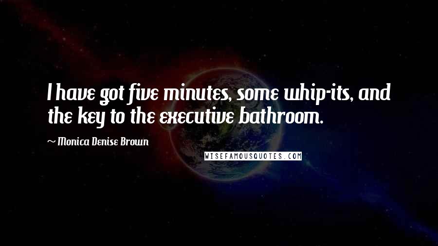 Monica Denise Brown Quotes: I have got five minutes, some whip-its, and the key to the executive bathroom.