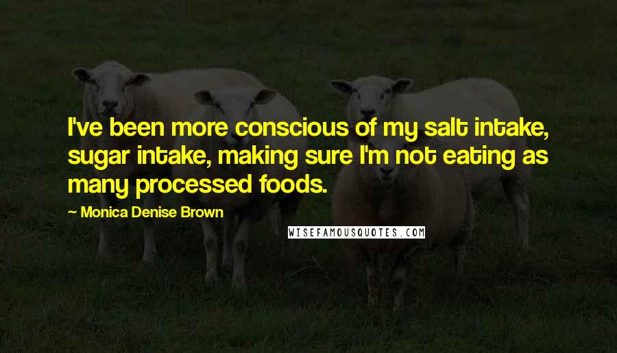 Monica Denise Brown Quotes: I've been more conscious of my salt intake, sugar intake, making sure I'm not eating as many processed foods.