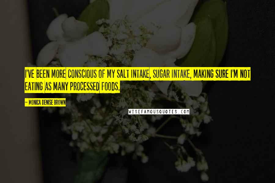 Monica Denise Brown Quotes: I've been more conscious of my salt intake, sugar intake, making sure I'm not eating as many processed foods.