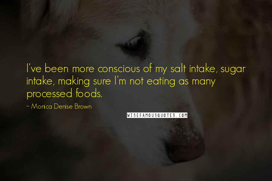 Monica Denise Brown Quotes: I've been more conscious of my salt intake, sugar intake, making sure I'm not eating as many processed foods.