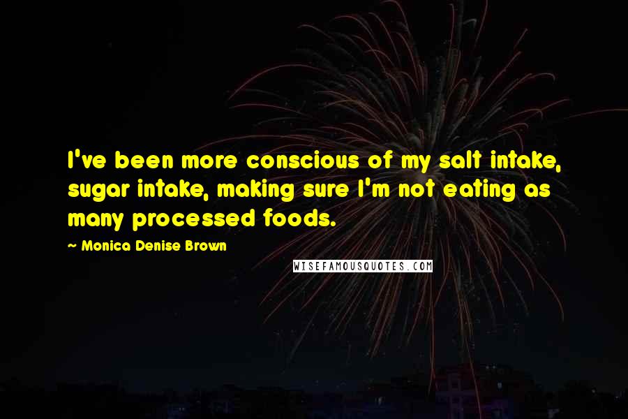Monica Denise Brown Quotes: I've been more conscious of my salt intake, sugar intake, making sure I'm not eating as many processed foods.