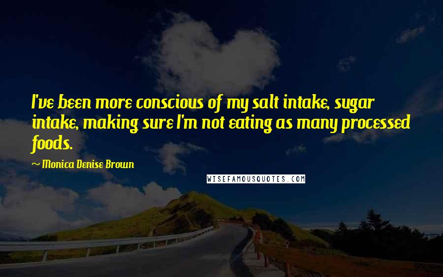 Monica Denise Brown Quotes: I've been more conscious of my salt intake, sugar intake, making sure I'm not eating as many processed foods.
