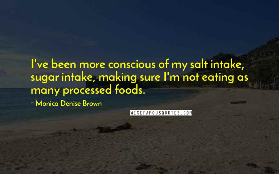 Monica Denise Brown Quotes: I've been more conscious of my salt intake, sugar intake, making sure I'm not eating as many processed foods.