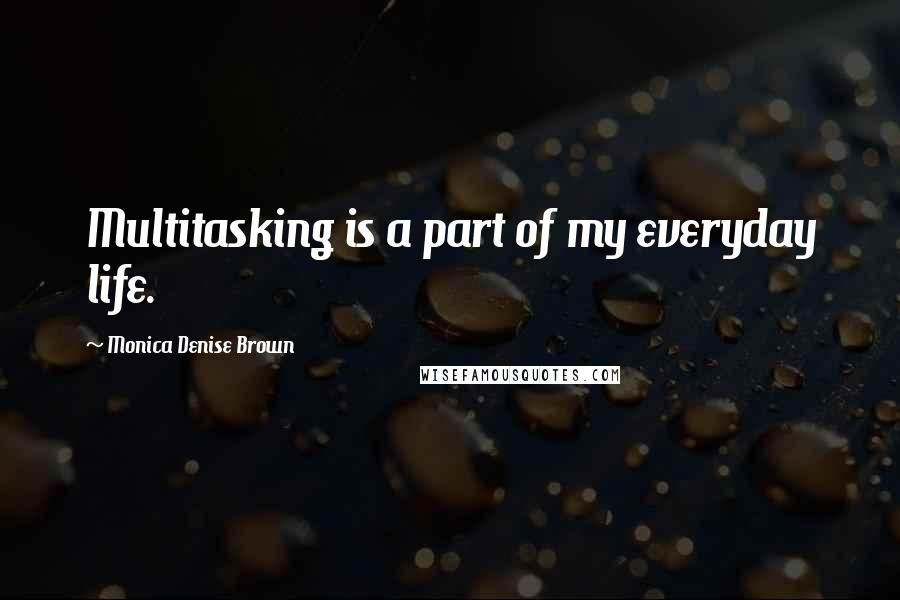 Monica Denise Brown Quotes: Multitasking is a part of my everyday life.