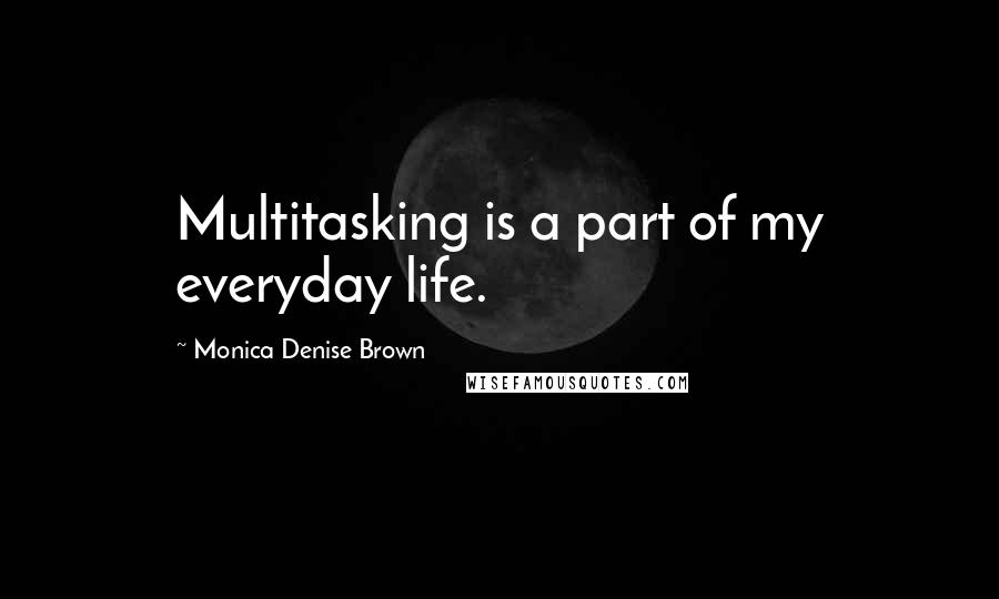 Monica Denise Brown Quotes: Multitasking is a part of my everyday life.