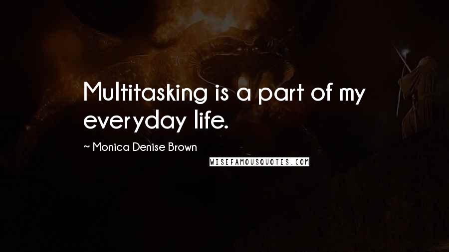 Monica Denise Brown Quotes: Multitasking is a part of my everyday life.