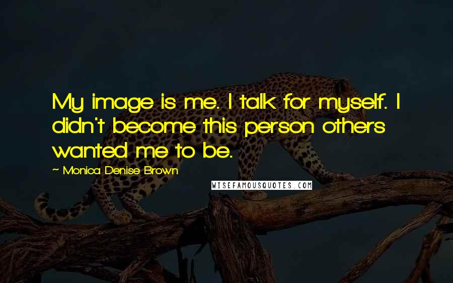 Monica Denise Brown Quotes: My image is me. I talk for myself. I didn't become this person others wanted me to be.
