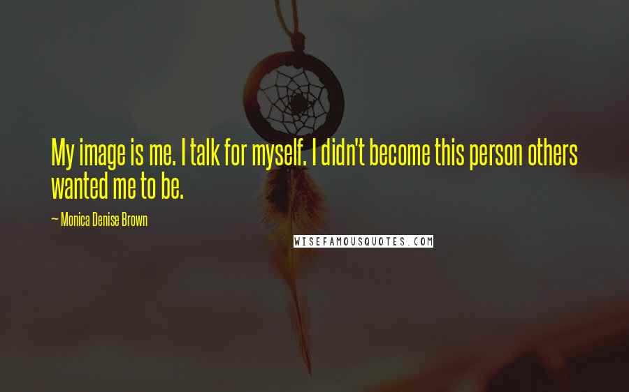 Monica Denise Brown Quotes: My image is me. I talk for myself. I didn't become this person others wanted me to be.