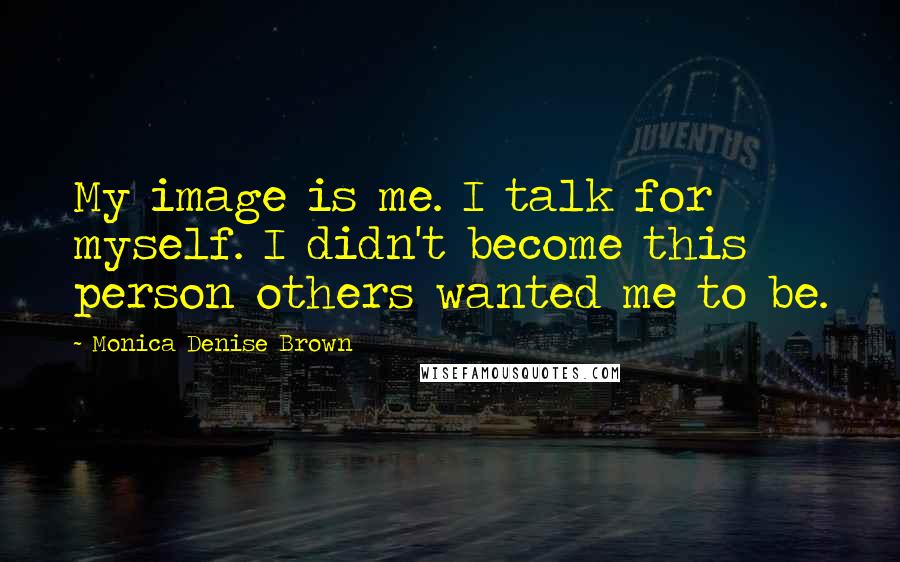 Monica Denise Brown Quotes: My image is me. I talk for myself. I didn't become this person others wanted me to be.