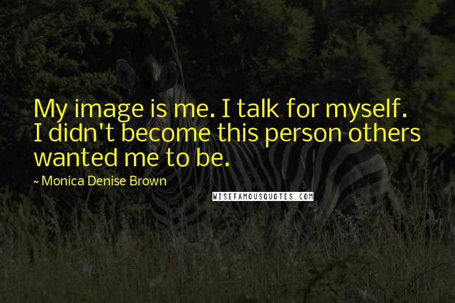 Monica Denise Brown Quotes: My image is me. I talk for myself. I didn't become this person others wanted me to be.