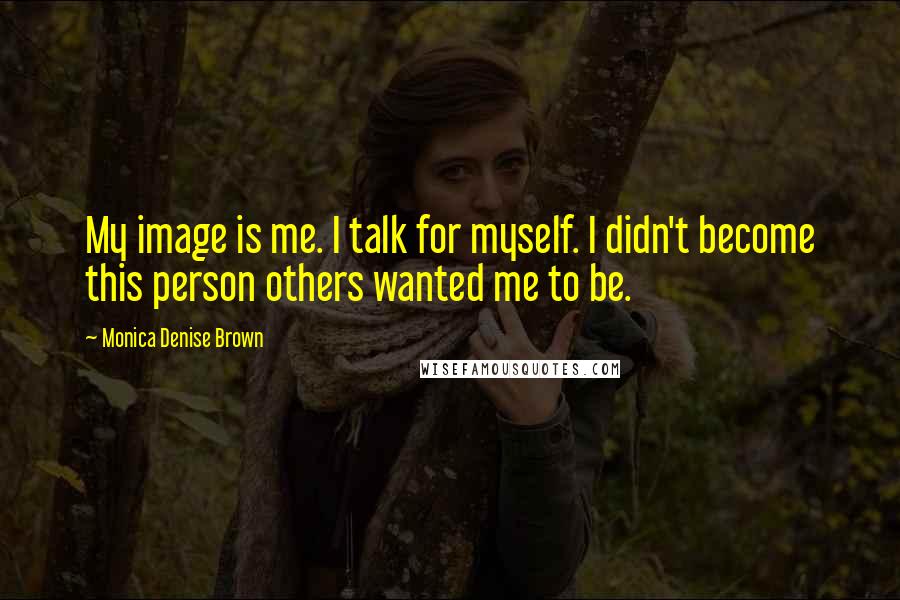 Monica Denise Brown Quotes: My image is me. I talk for myself. I didn't become this person others wanted me to be.