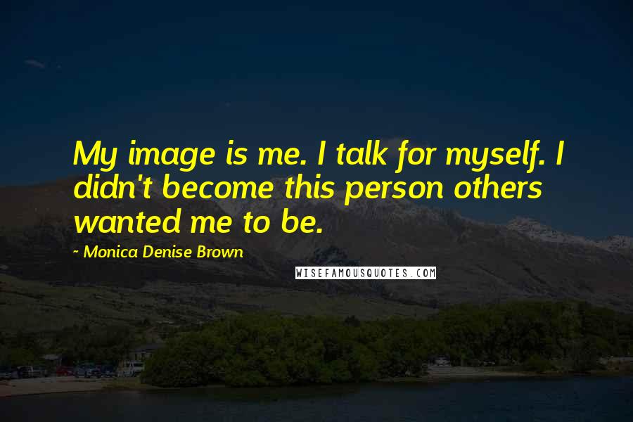 Monica Denise Brown Quotes: My image is me. I talk for myself. I didn't become this person others wanted me to be.