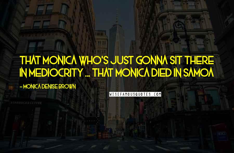 Monica Denise Brown Quotes: That Monica who's just gonna sit there in mediocrity ... That Monica died in Samoa