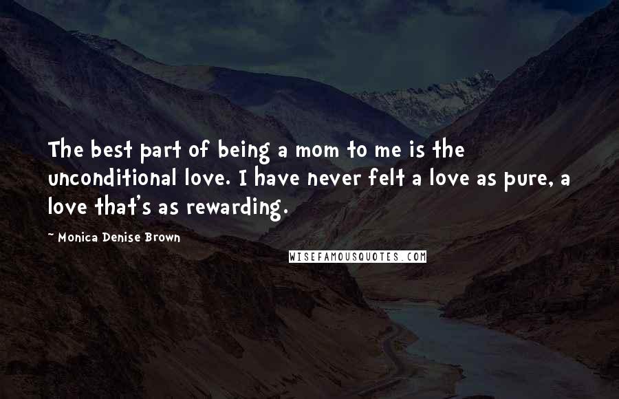 Monica Denise Brown Quotes: The best part of being a mom to me is the unconditional love. I have never felt a love as pure, a love that's as rewarding.