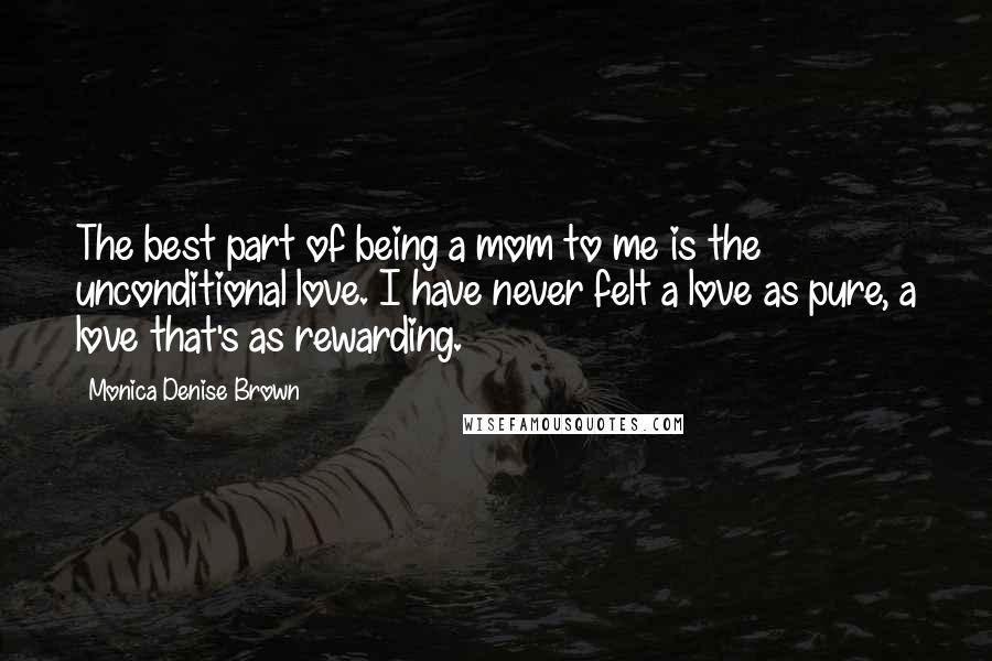 Monica Denise Brown Quotes: The best part of being a mom to me is the unconditional love. I have never felt a love as pure, a love that's as rewarding.