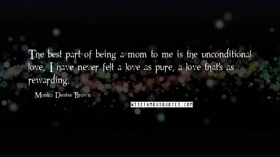 Monica Denise Brown Quotes: The best part of being a mom to me is the unconditional love. I have never felt a love as pure, a love that's as rewarding.