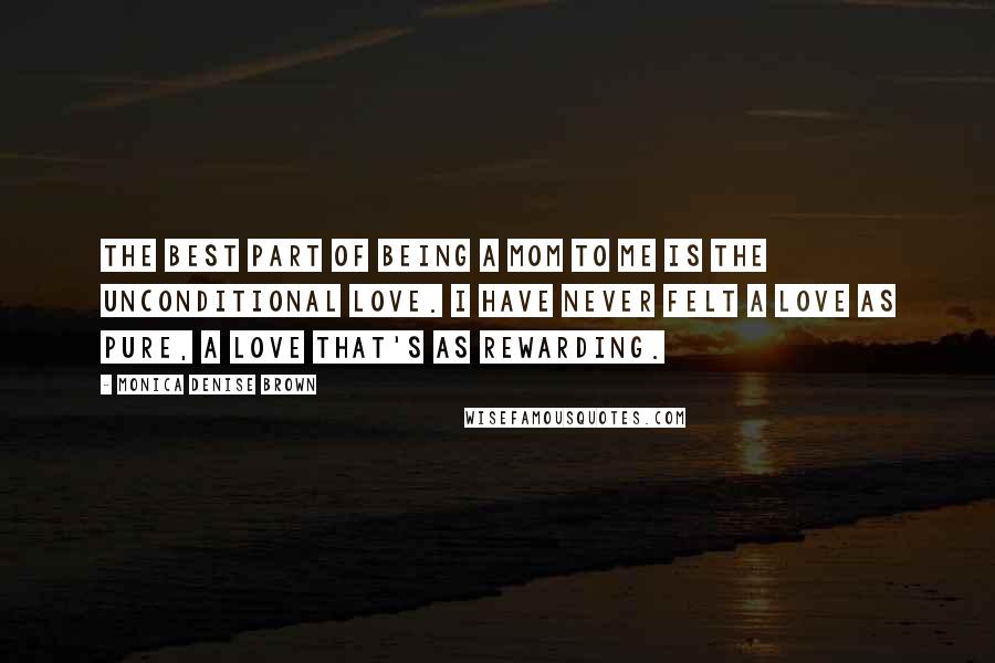 Monica Denise Brown Quotes: The best part of being a mom to me is the unconditional love. I have never felt a love as pure, a love that's as rewarding.