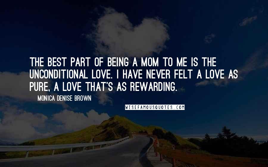 Monica Denise Brown Quotes: The best part of being a mom to me is the unconditional love. I have never felt a love as pure, a love that's as rewarding.