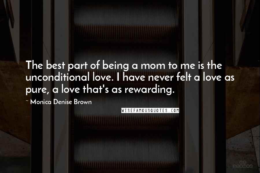 Monica Denise Brown Quotes: The best part of being a mom to me is the unconditional love. I have never felt a love as pure, a love that's as rewarding.