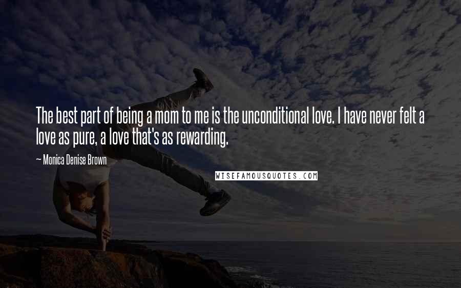 Monica Denise Brown Quotes: The best part of being a mom to me is the unconditional love. I have never felt a love as pure, a love that's as rewarding.