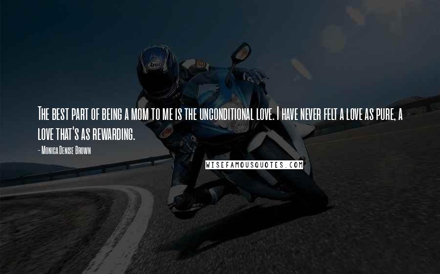 Monica Denise Brown Quotes: The best part of being a mom to me is the unconditional love. I have never felt a love as pure, a love that's as rewarding.