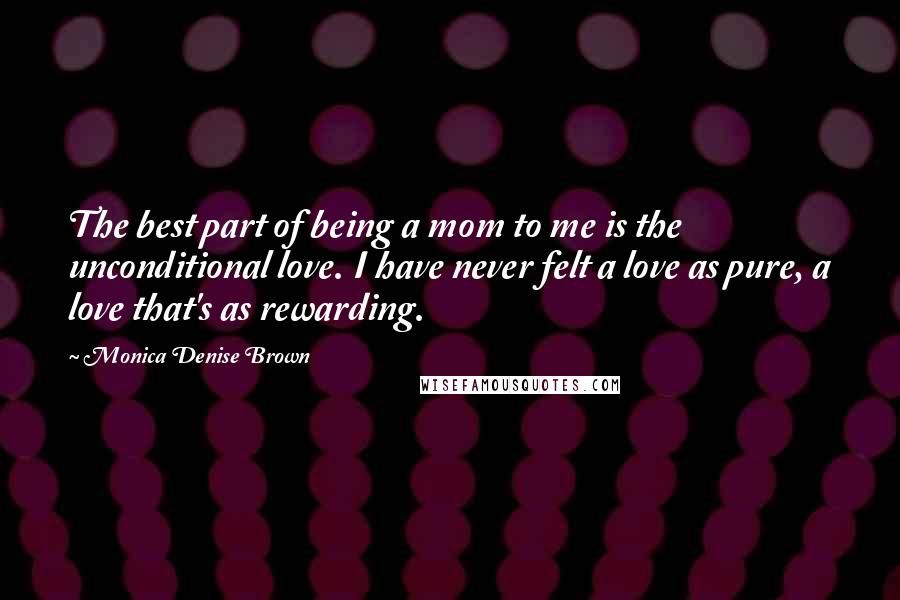 Monica Denise Brown Quotes: The best part of being a mom to me is the unconditional love. I have never felt a love as pure, a love that's as rewarding.