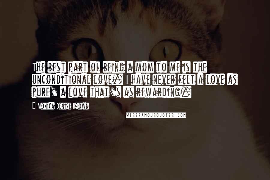 Monica Denise Brown Quotes: The best part of being a mom to me is the unconditional love. I have never felt a love as pure, a love that's as rewarding.