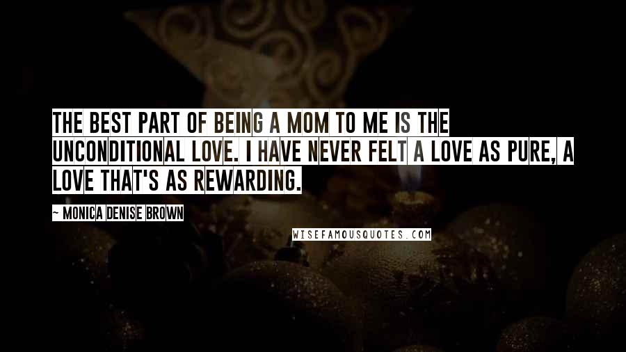 Monica Denise Brown Quotes: The best part of being a mom to me is the unconditional love. I have never felt a love as pure, a love that's as rewarding.