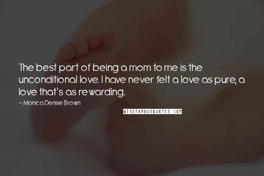 Monica Denise Brown Quotes: The best part of being a mom to me is the unconditional love. I have never felt a love as pure, a love that's as rewarding.