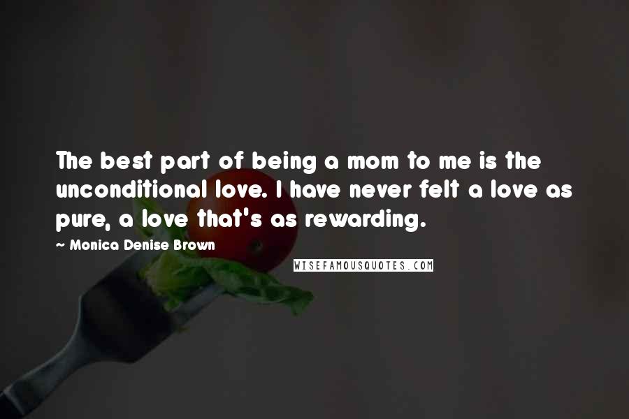 Monica Denise Brown Quotes: The best part of being a mom to me is the unconditional love. I have never felt a love as pure, a love that's as rewarding.