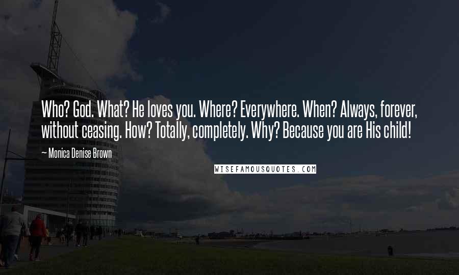 Monica Denise Brown Quotes: Who? God. What? He loves you. Where? Everywhere. When? Always, forever, without ceasing. How? Totally, completely. Why? Because you are His child!