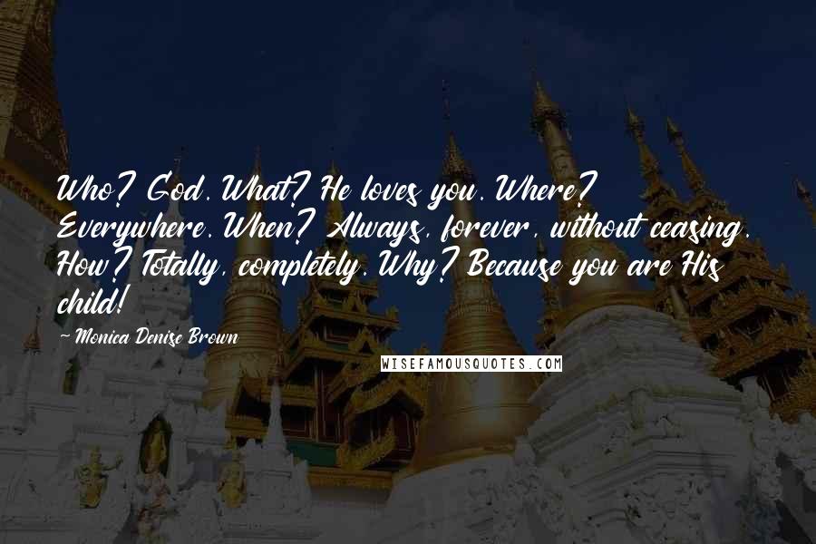 Monica Denise Brown Quotes: Who? God. What? He loves you. Where? Everywhere. When? Always, forever, without ceasing. How? Totally, completely. Why? Because you are His child!