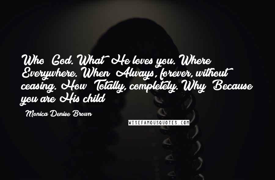 Monica Denise Brown Quotes: Who? God. What? He loves you. Where? Everywhere. When? Always, forever, without ceasing. How? Totally, completely. Why? Because you are His child!
