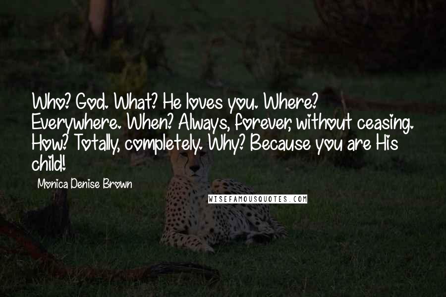 Monica Denise Brown Quotes: Who? God. What? He loves you. Where? Everywhere. When? Always, forever, without ceasing. How? Totally, completely. Why? Because you are His child!