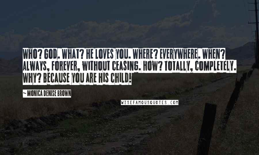 Monica Denise Brown Quotes: Who? God. What? He loves you. Where? Everywhere. When? Always, forever, without ceasing. How? Totally, completely. Why? Because you are His child!