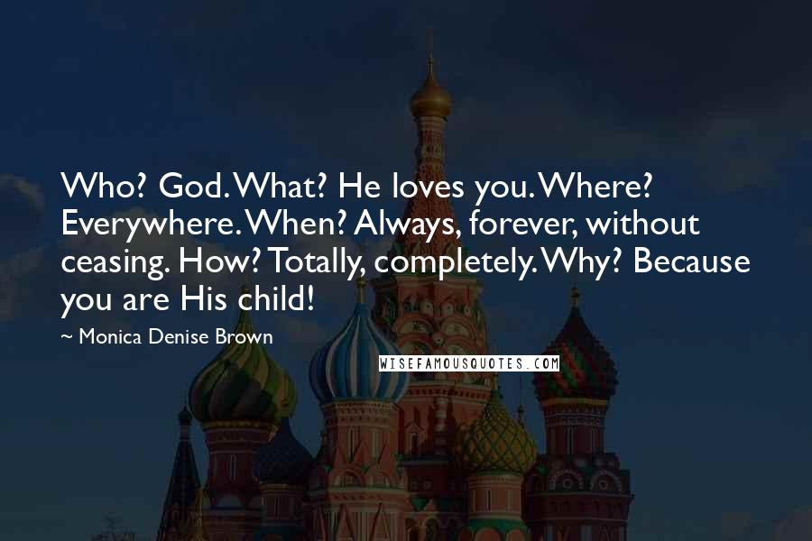 Monica Denise Brown Quotes: Who? God. What? He loves you. Where? Everywhere. When? Always, forever, without ceasing. How? Totally, completely. Why? Because you are His child!