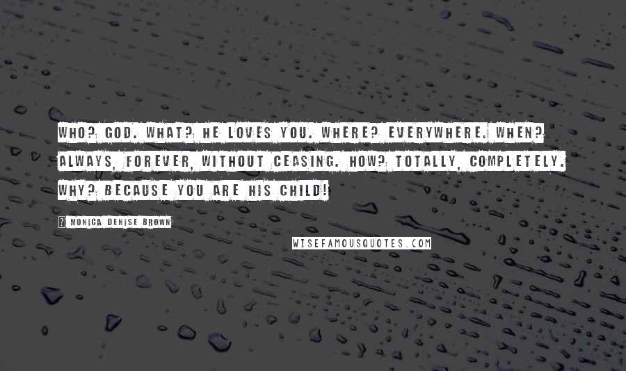 Monica Denise Brown Quotes: Who? God. What? He loves you. Where? Everywhere. When? Always, forever, without ceasing. How? Totally, completely. Why? Because you are His child!