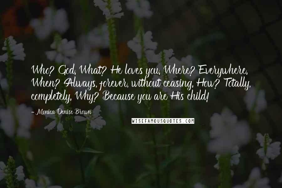 Monica Denise Brown Quotes: Who? God. What? He loves you. Where? Everywhere. When? Always, forever, without ceasing. How? Totally, completely. Why? Because you are His child!