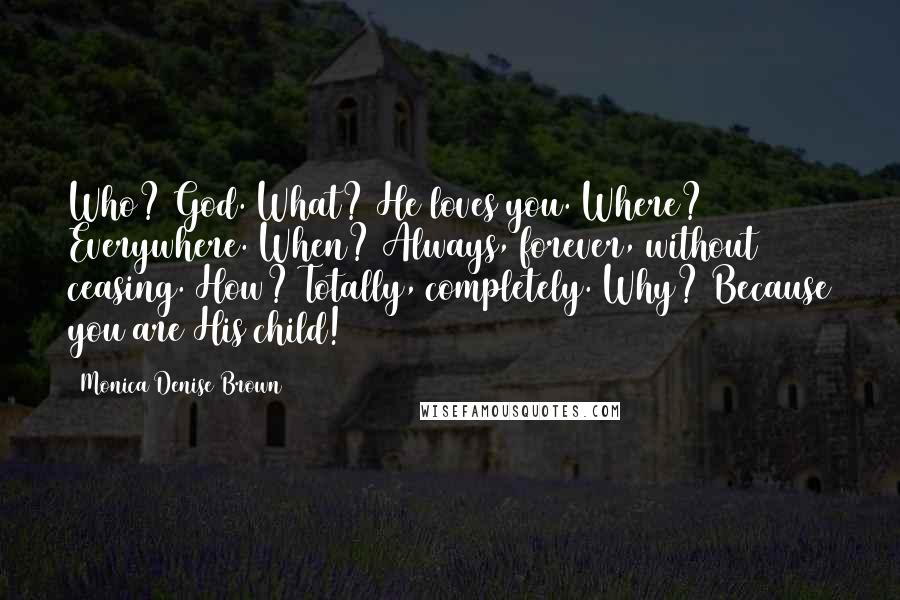 Monica Denise Brown Quotes: Who? God. What? He loves you. Where? Everywhere. When? Always, forever, without ceasing. How? Totally, completely. Why? Because you are His child!