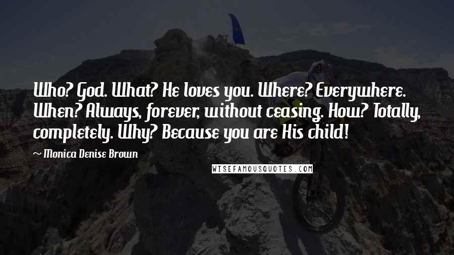 Monica Denise Brown Quotes: Who? God. What? He loves you. Where? Everywhere. When? Always, forever, without ceasing. How? Totally, completely. Why? Because you are His child!