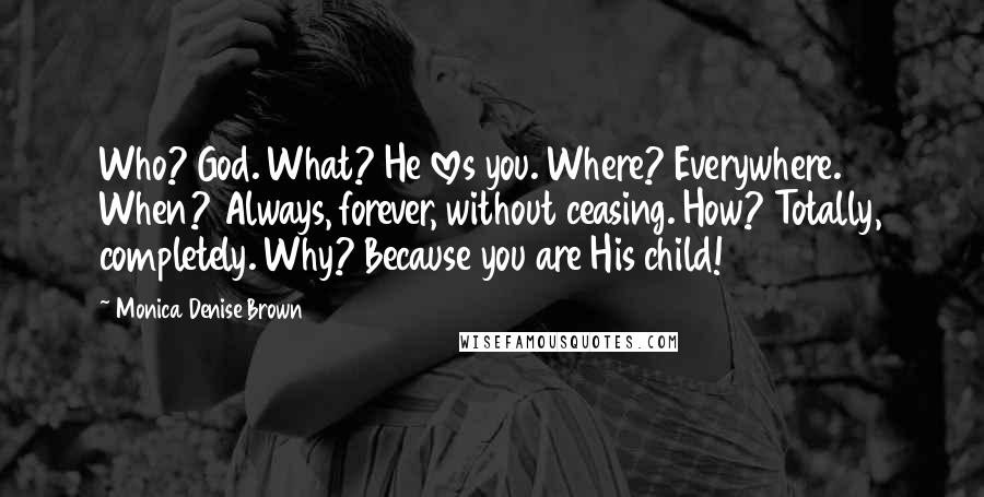 Monica Denise Brown Quotes: Who? God. What? He loves you. Where? Everywhere. When? Always, forever, without ceasing. How? Totally, completely. Why? Because you are His child!