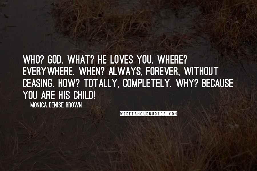 Monica Denise Brown Quotes: Who? God. What? He loves you. Where? Everywhere. When? Always, forever, without ceasing. How? Totally, completely. Why? Because you are His child!